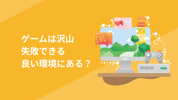 ゲームはたくさん失敗できる環境？自分のことを知るきっかけにも！